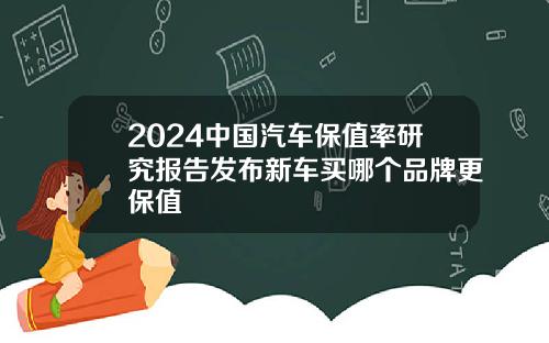 2024中国汽车保值率研究报告发布新车买哪个品牌更保值