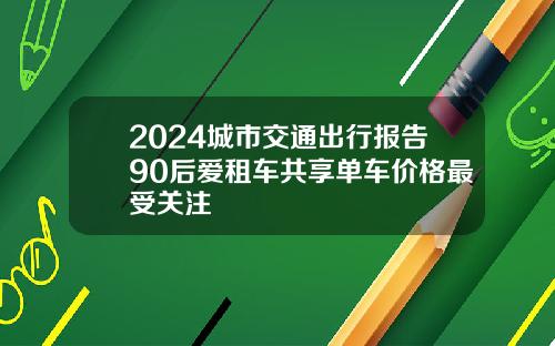 2024城市交通出行报告90后爱租车共享单车价格最受关注