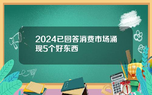 2024已回答消费市场涌现5个好东西