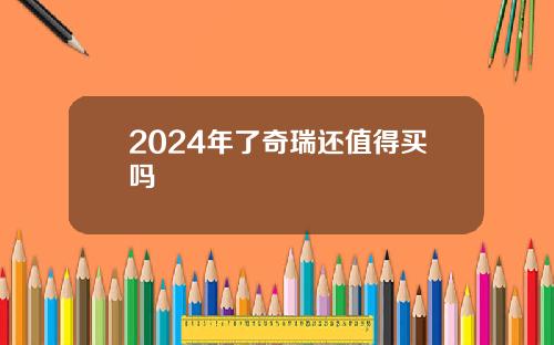 2024年了奇瑞还值得买吗