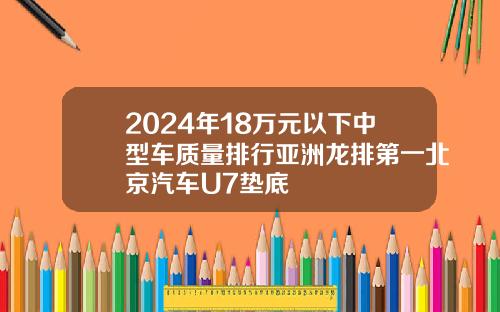 2024年18万元以下中型车质量排行亚洲龙排第一北京汽车U7垫底