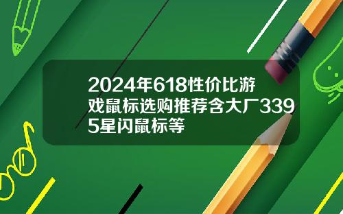 2024年618性价比游戏鼠标选购推荐含大厂3395星闪鼠标等