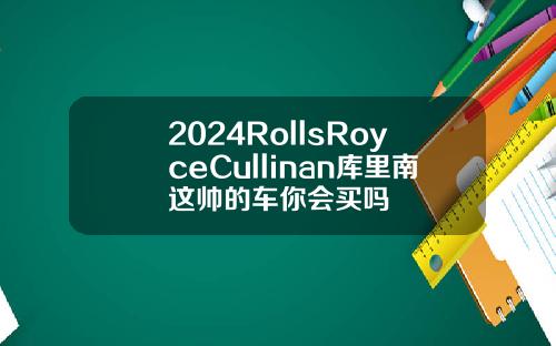 2024RollsRoyceCullinan库里南这帅的车你会买吗