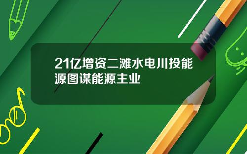 21亿增资二滩水电川投能源图谋能源主业