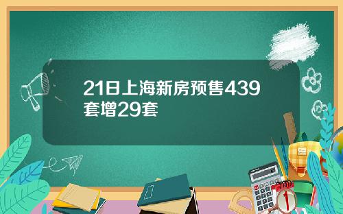 21日上海新房预售439套增29套