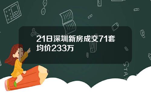 21日深圳新房成交71套均价233万