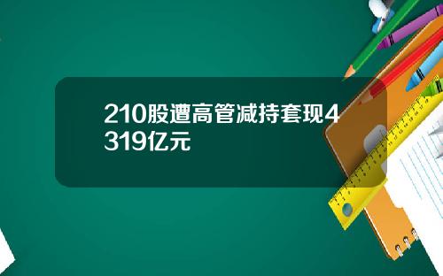210股遭高管减持套现4319亿元