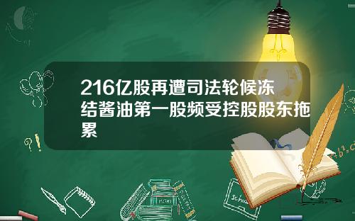 216亿股再遭司法轮候冻结酱油第一股频受控股股东拖累