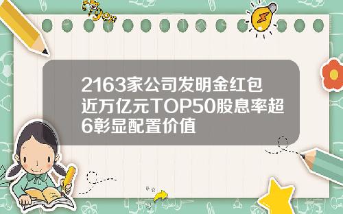 2163家公司发明金红包近万亿元TOP50股息率超6彰显配置价值