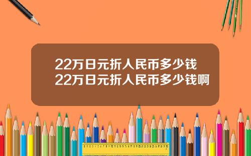 22万日元折人民币多少钱22万日元折人民币多少钱啊