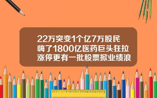 22万突变1个亿7万股民嗨了1800亿医药巨头狂拉涨停更有一批股票掀业绩浪