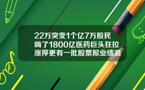 22万突变1个亿7万股民嗨了1800亿医药巨头狂拉涨停更有一批股票掀业绩浪