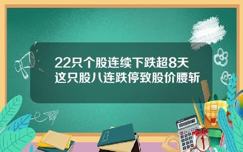 22只个股连续下跌超8天这只股八连跌停致股价腰斩