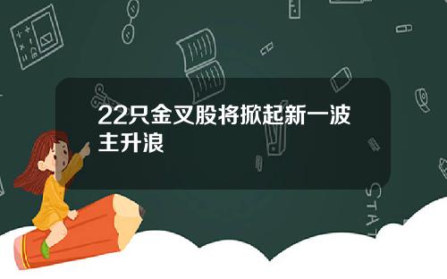 22只金叉股将掀起新一波主升浪