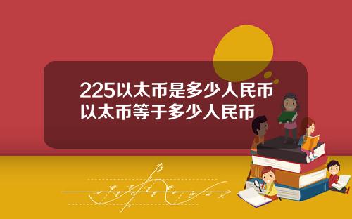 225以太币是多少人民币以太币等于多少人民币