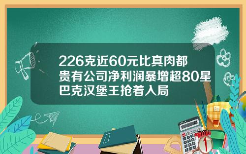 226克近60元比真肉都贵有公司净利润暴增超80星巴克汉堡王抢着入局