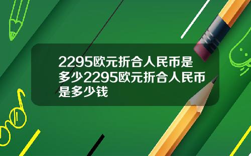 2295欧元折合人民币是多少2295欧元折合人民币是多少钱
