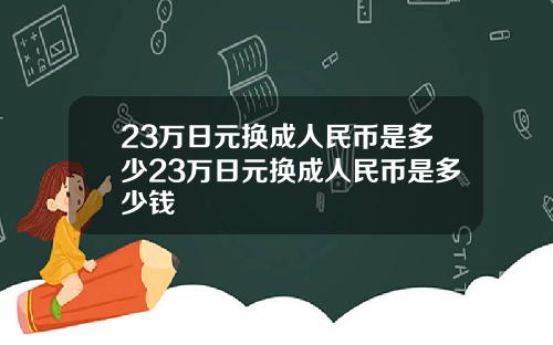 23万日元换成人民币是多少23万日元换成人民币是多少钱