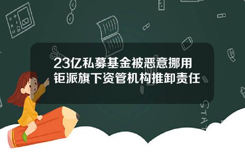 23亿私募基金被恶意挪用钜派旗下资管机构推卸责任