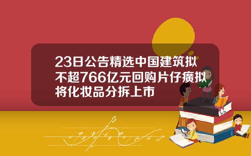 23日公告精选中国建筑拟不超766亿元回购片仔癀拟将化妆品分拆上市