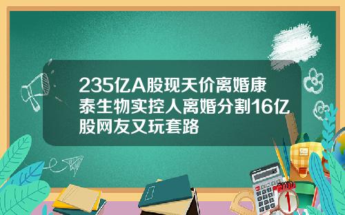 235亿A股现天价离婚康泰生物实控人离婚分割16亿股网友又玩套路