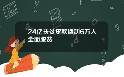 24亿扶贫贷款撬动6万人全面脱贫