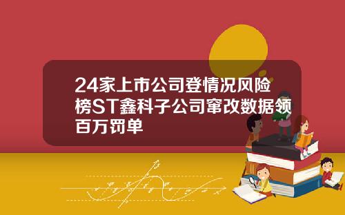 24家上市公司登情况风险榜ST鑫科子公司窜改数据领百万罚单