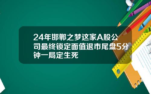 24年邯郸之梦这家A股公司最终锁定面值退市尾盘5分钟一局定生死