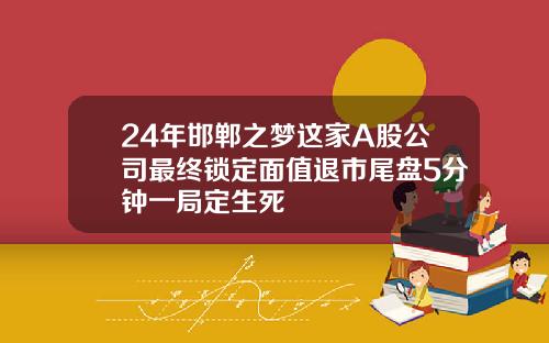 24年邯郸之梦这家A股公司最终锁定面值退市尾盘5分钟一局定生死