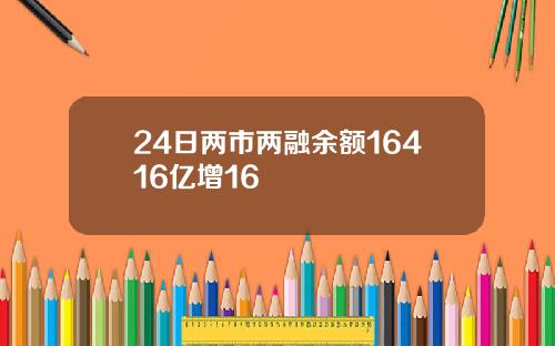 24日两市两融余额16416亿增16