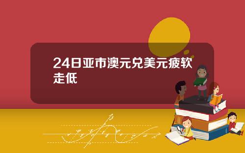 24日亚市澳元兑美元疲软走低