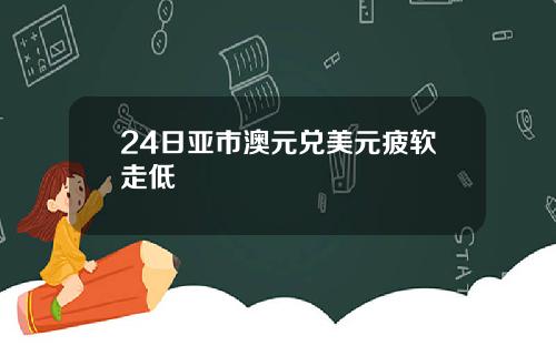 24日亚市澳元兑美元疲软走低