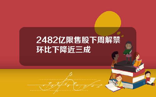 2482亿限售股下周解禁环比下降近三成