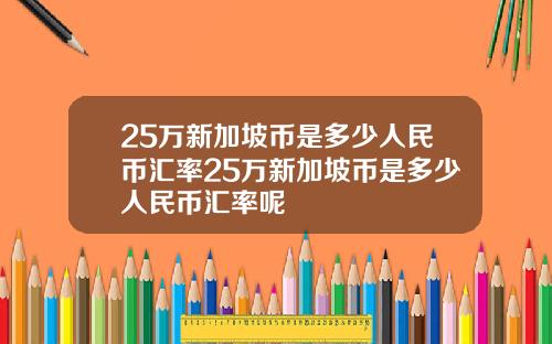 25万新加坡币是多少人民币汇率25万新加坡币是多少人民币汇率呢