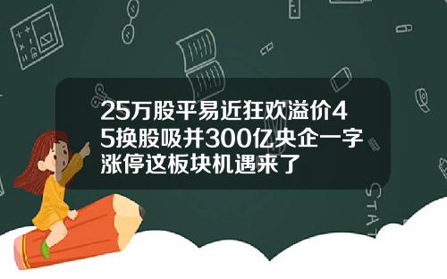 25万股平易近狂欢溢价45换股吸并300亿央企一字涨停这板块机遇来了