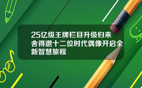 25亿级王牌栏目升级归来舍得邀十二位时代偶像开启全新智慧旅程