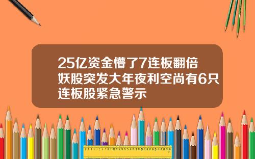 25亿资金懵了7连板翻倍妖股突发大年夜利空尚有6只连板股紧急警示