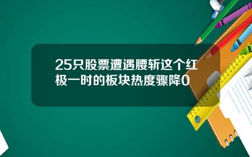 25只股票遭遇腰斩这个红极一时的板块热度骤降0