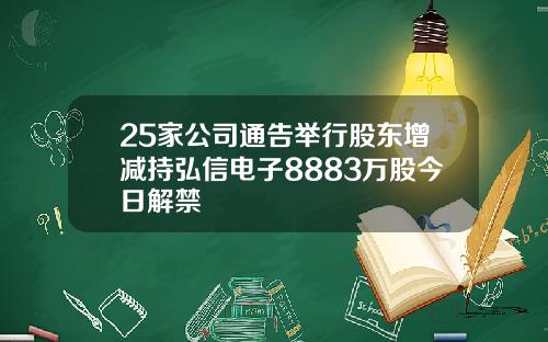 25家公司通告举行股东增减持弘信电子8883万股今日解禁