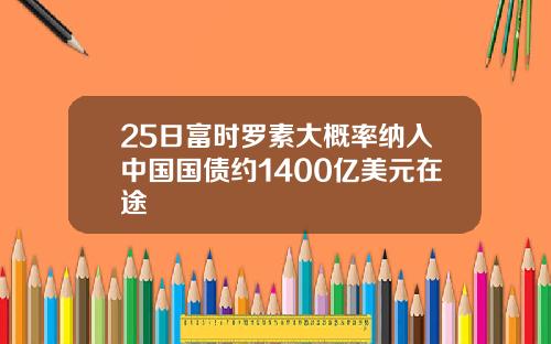 25日富时罗素大概率纳入中国国债约1400亿美元在途