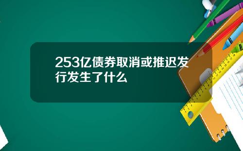 253亿债券取消或推迟发行发生了什么