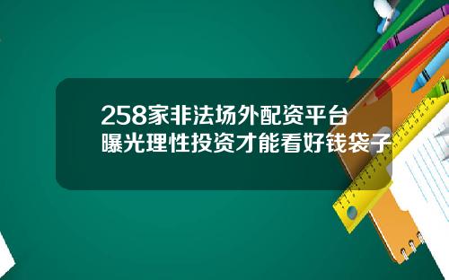 258家非法场外配资平台曝光理性投资才能看好钱袋子