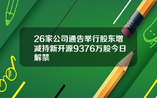 26家公司通告举行股东增减持新开源9376万股今日解禁