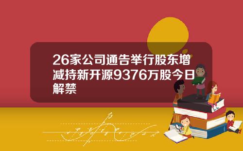 26家公司通告举行股东增减持新开源9376万股今日解禁