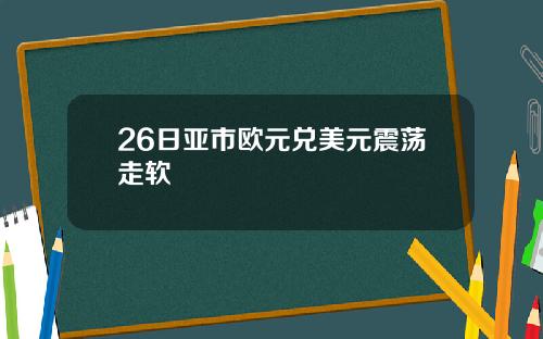 26日亚市欧元兑美元震荡走软