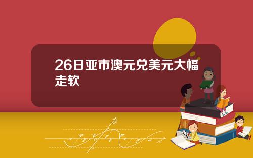 26日亚市澳元兑美元大幅走软