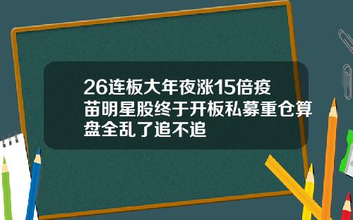 26连板大年夜涨15倍疫苗明星股终于开板私募重仓算盘全乱了追不追