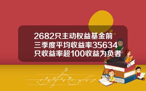 2682只主动权益基金前三季度平均收益率35634只收益率超100收益为负者仅有36只