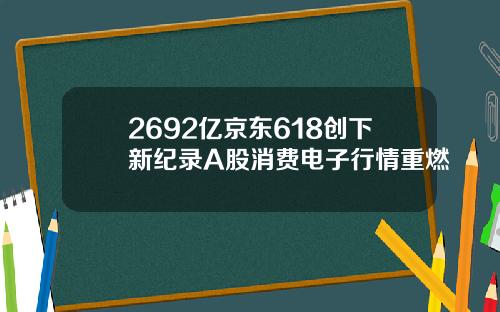 2692亿京东618创下新纪录A股消费电子行情重燃