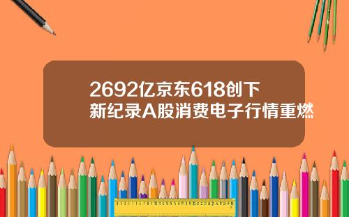 2692亿京东618创下新纪录A股消费电子行情重燃